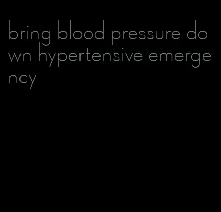 bring blood pressure down hypertensive emergency