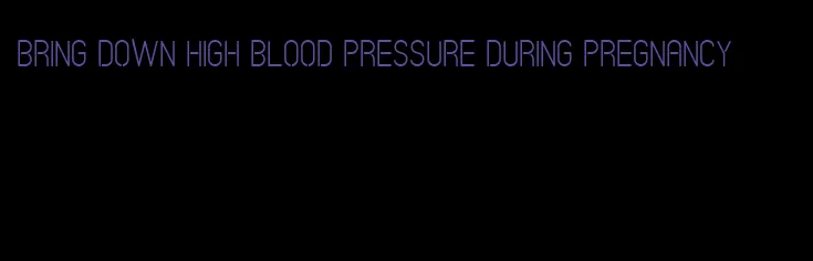 bring down high blood pressure during pregnancy
