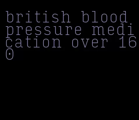 british blood pressure medication over 160