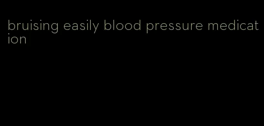 bruising easily blood pressure medication