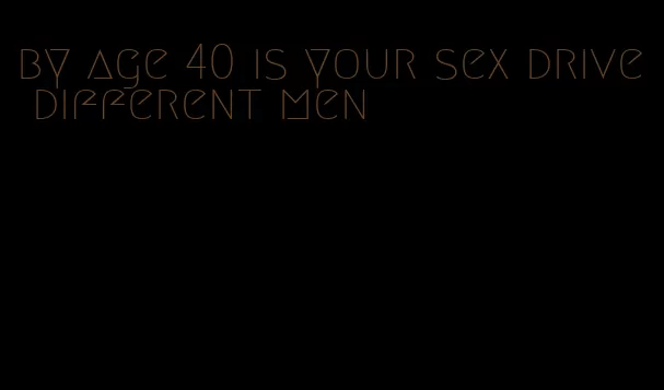 by age 40 is your sex drive different men