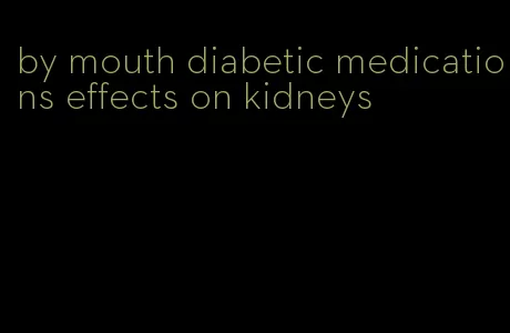 by mouth diabetic medications effects on kidneys