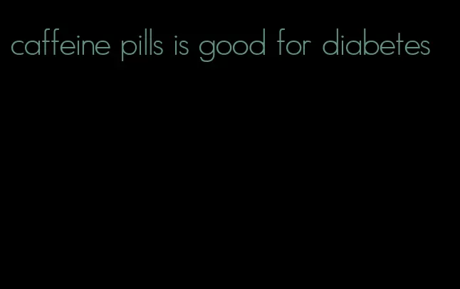 caffeine pills is good for diabetes