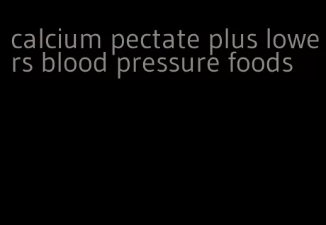 calcium pectate plus lowers blood pressure foods