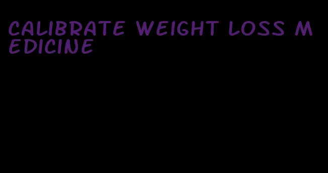 calibrate weight loss medicine