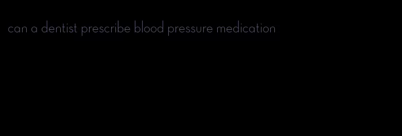 can a dentist prescribe blood pressure medication