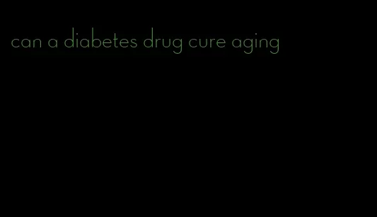 can a diabetes drug cure aging