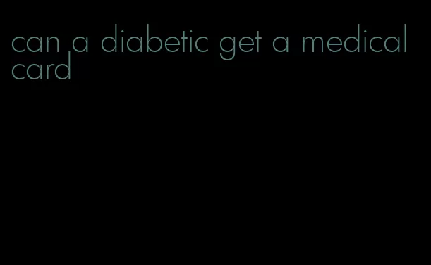 can a diabetic get a medical card