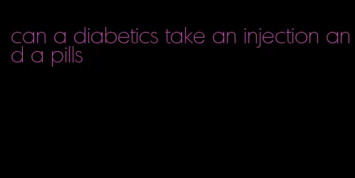 can a diabetics take an injection and a pills
