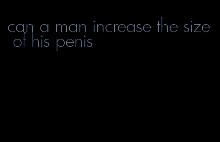can a man increase the size of his penis