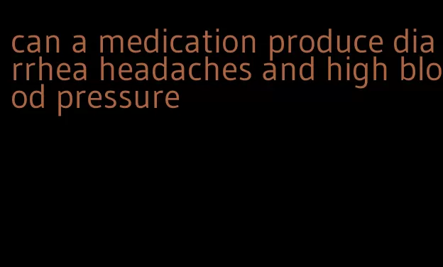 can a medication produce diarrhea headaches and high blood pressure