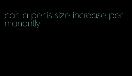 can a penis size increase permanently