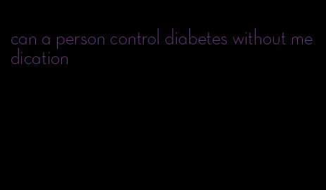can a person control diabetes without medication