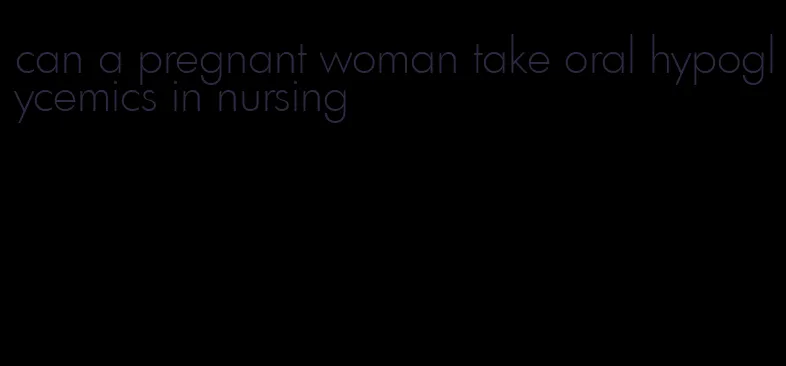 can a pregnant woman take oral hypoglycemics in nursing