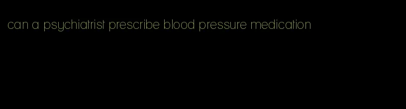 can a psychiatrist prescribe blood pressure medication