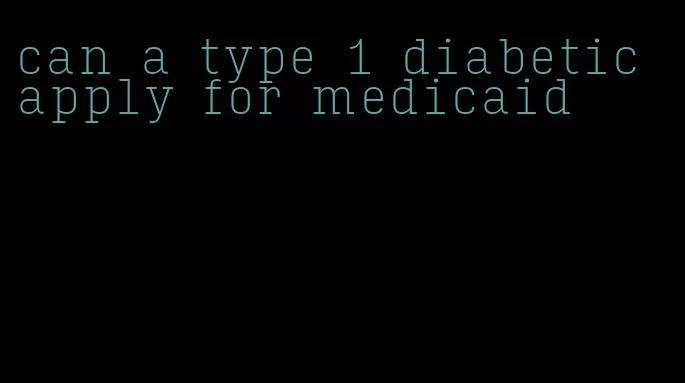 can a type 1 diabetic apply for medicaid
