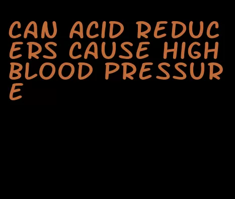can acid reducers cause high blood pressure