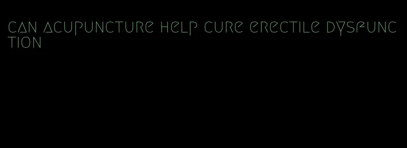 can acupuncture help cure erectile dysfunction