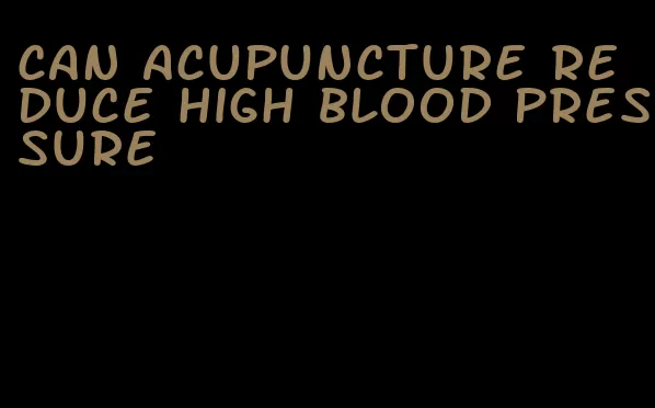 can acupuncture reduce high blood pressure