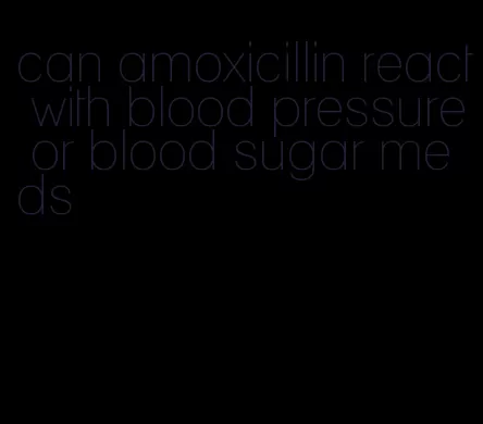 can amoxicillin react with blood pressure or blood sugar meds