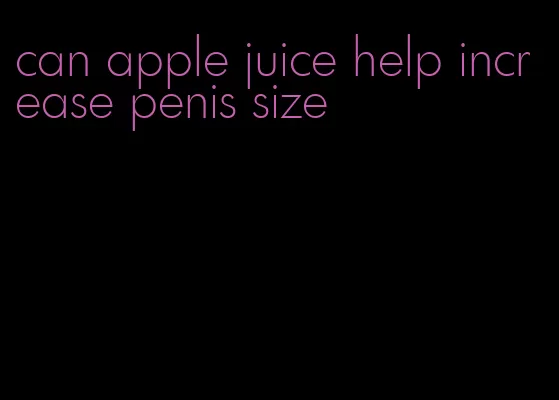 can apple juice help increase penis size