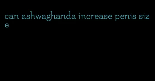 can ashwaghanda increase penis size