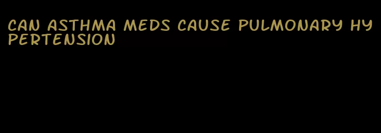 can asthma meds cause pulmonary hypertension