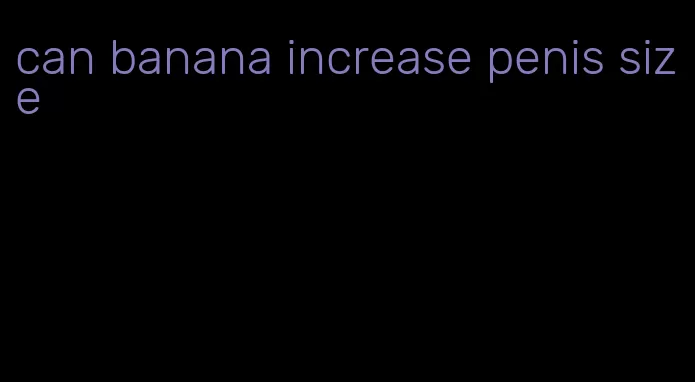 can banana increase penis size