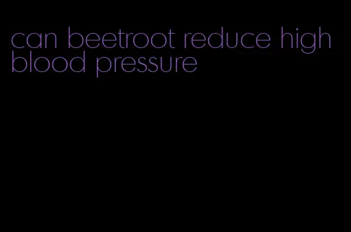 can beetroot reduce high blood pressure