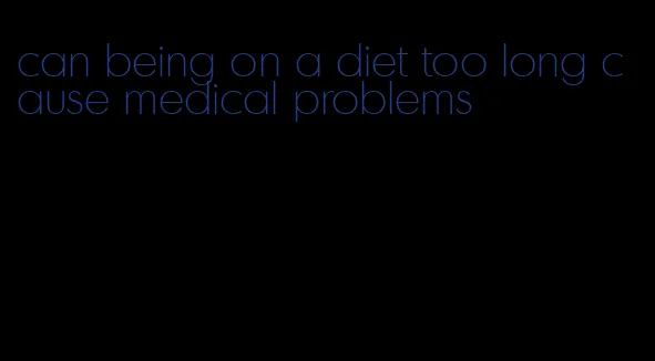 can being on a diet too long cause medical problems