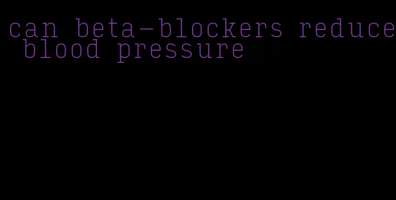 can beta-blockers reduce blood pressure