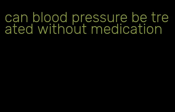 can blood pressure be treated without medication