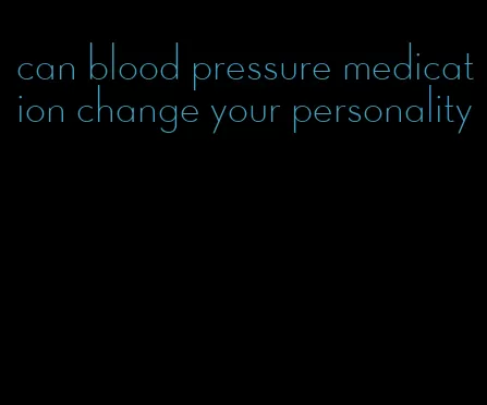 can blood pressure medication change your personality