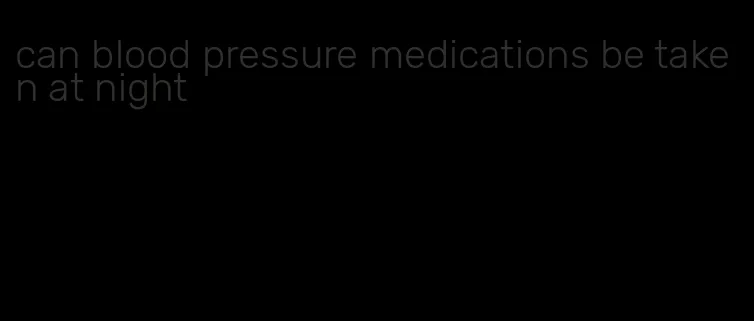 can blood pressure medications be taken at night