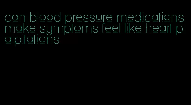 can blood pressure medications make symptoms feel like heart palpitations