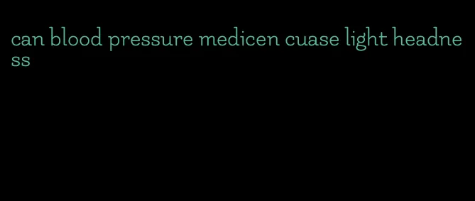 can blood pressure medicen cuase light headness