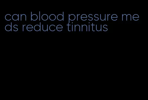 can blood pressure meds reduce tinnitus