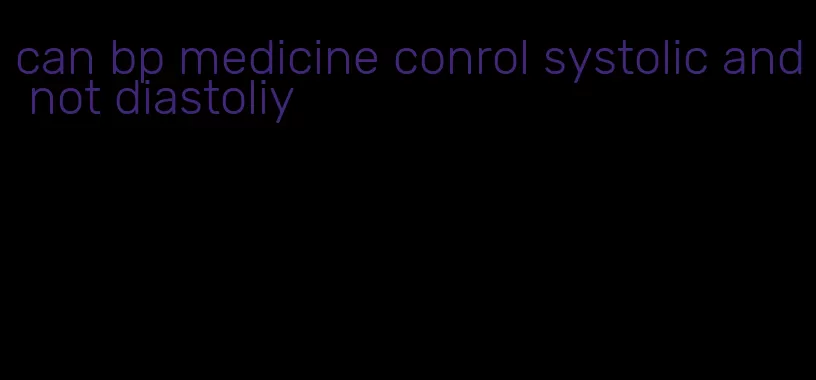 can bp medicine conrol systolic and not diastoliy