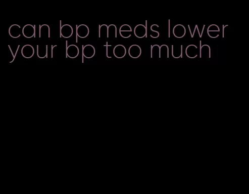 can bp meds lower your bp too much