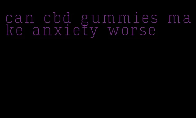 can cbd gummies make anxiety worse