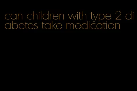 can children with type 2 diabetes take medication