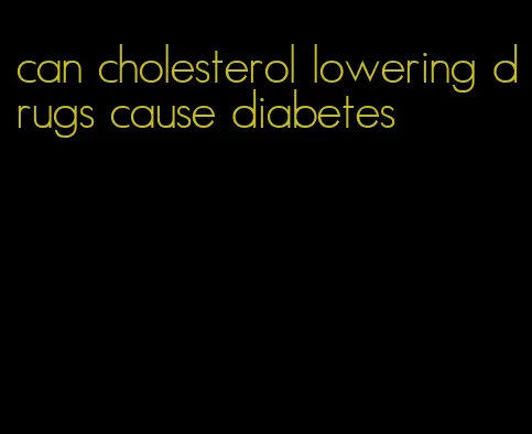 can cholesterol lowering drugs cause diabetes