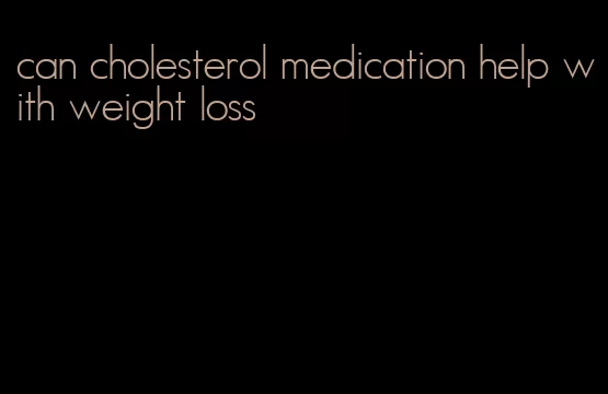 can cholesterol medication help with weight loss