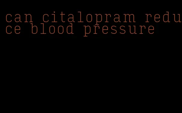 can citalopram reduce blood pressure