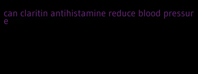 can claritin antihistamine reduce blood pressure