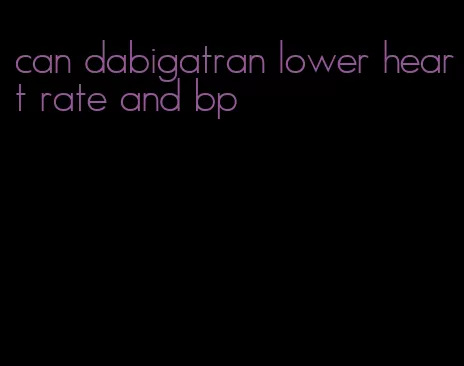 can dabigatran lower heart rate and bp