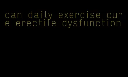 can daily exercise cure erectile dysfunction