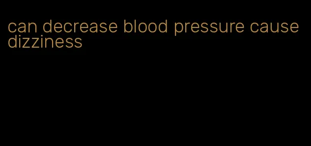 can decrease blood pressure cause dizziness