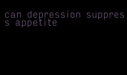 can depression suppress appetite