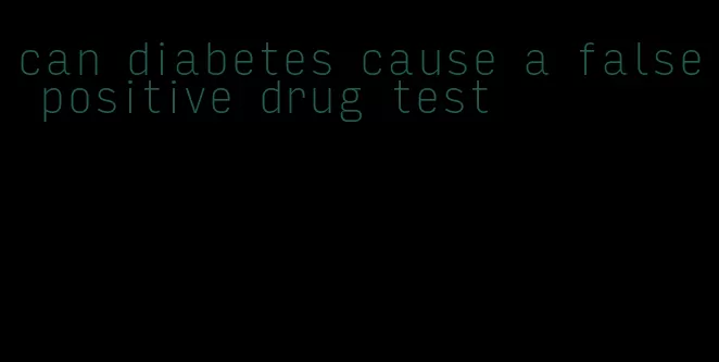 can diabetes cause a false positive drug test